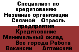 Специалист по кредитованию › Название организации ­ Связной › Отрасль предприятия ­ Кредитование › Минимальный оклад ­ 27 000 - Все города Работа » Вакансии   . Алтайский край